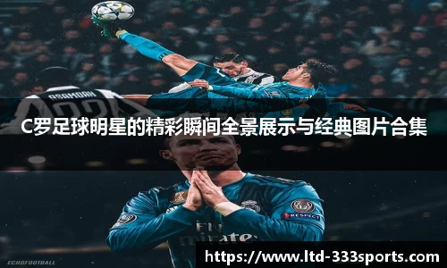 C罗足球明星的精彩瞬间全景展示与经典图片合集